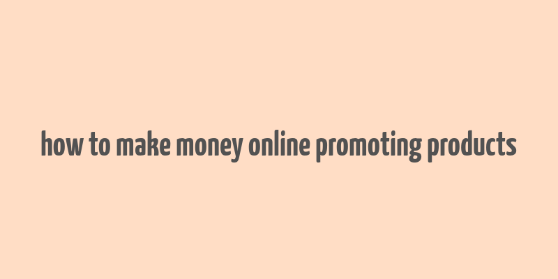 how to make money online promoting products