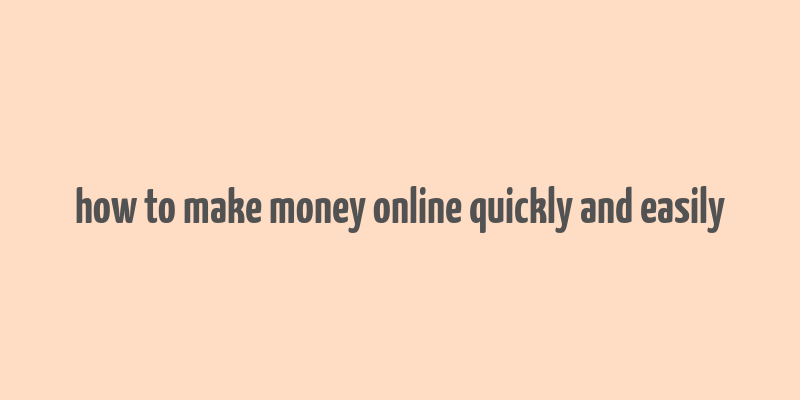 how to make money online quickly and easily