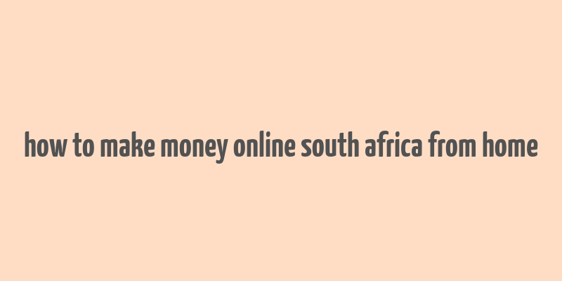 how to make money online south africa from home