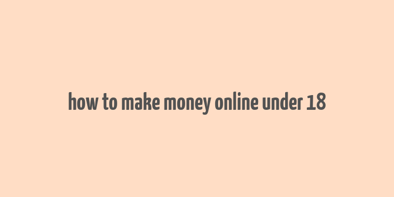 how to make money online under 18