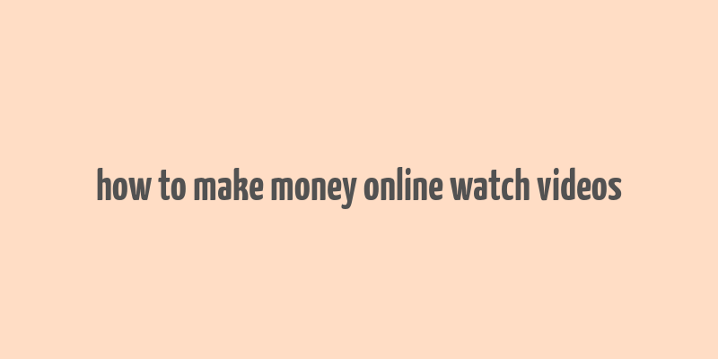 how to make money online watch videos