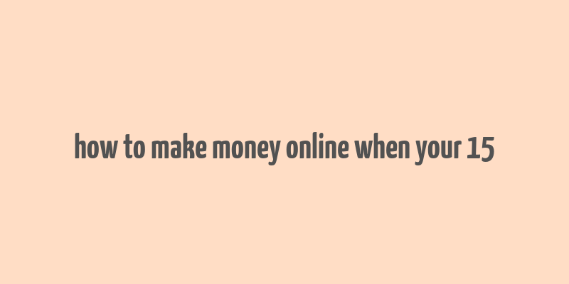 how to make money online when your 15