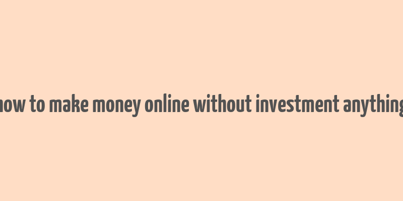 how to make money online without investment anything