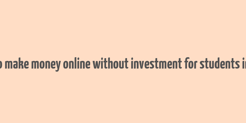 how to make money online without investment for students in india