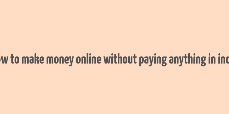 how to make money online without paying anything in india