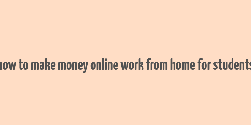 how to make money online work from home for students