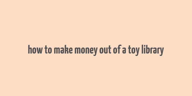 how to make money out of a toy library