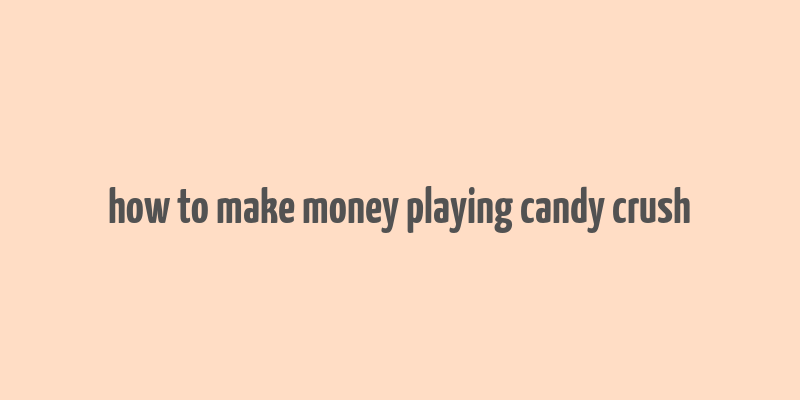 how to make money playing candy crush