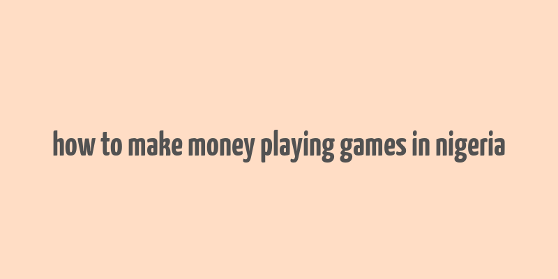 how to make money playing games in nigeria