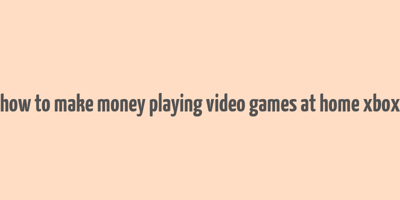 how to make money playing video games at home xbox