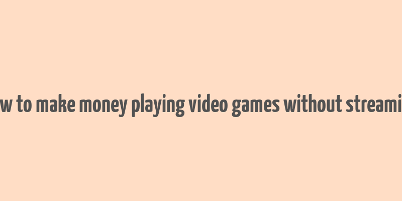 how to make money playing video games without streaming