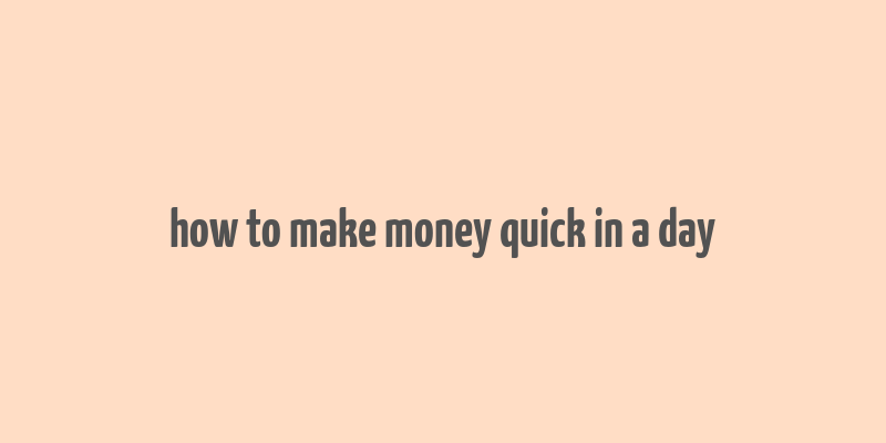 how to make money quick in a day