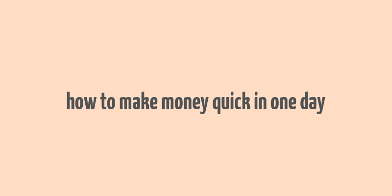 how to make money quick in one day