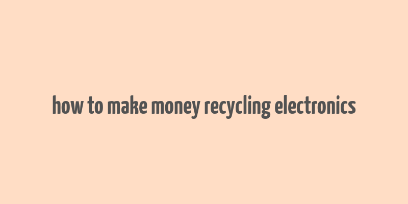 how to make money recycling electronics