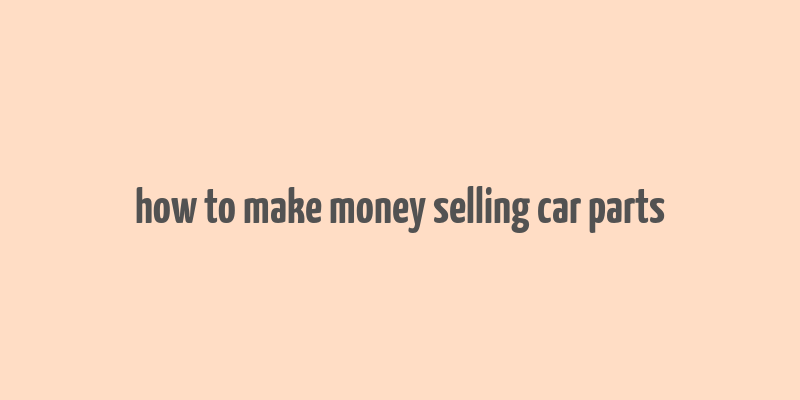 how to make money selling car parts