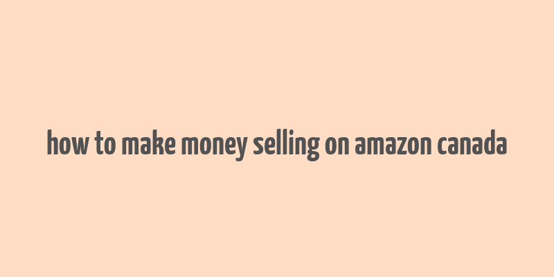 how to make money selling on amazon canada