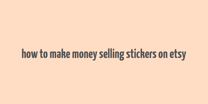 how to make money selling stickers on etsy