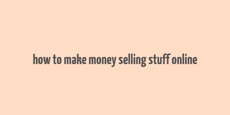 how to make money selling stuff online