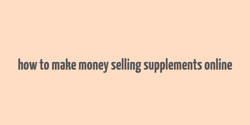 how to make money selling supplements online