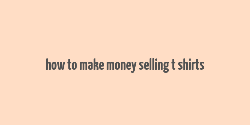 how to make money selling t shirts