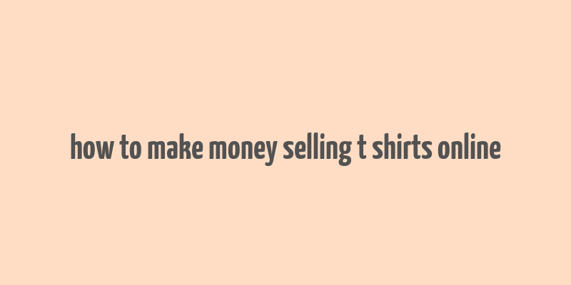 how to make money selling t shirts online