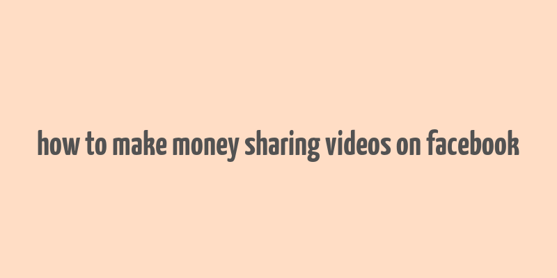 how to make money sharing videos on facebook