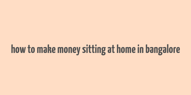 how to make money sitting at home in bangalore