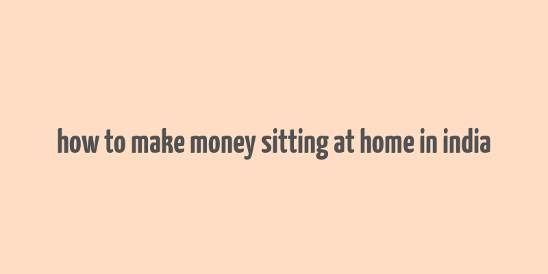 how to make money sitting at home in india