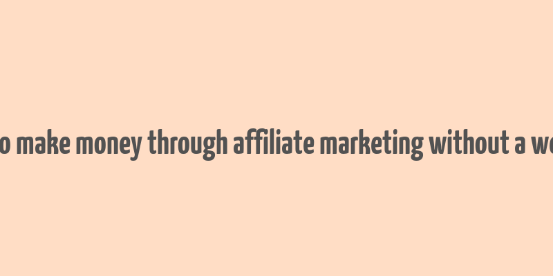 how to make money through affiliate marketing without a website