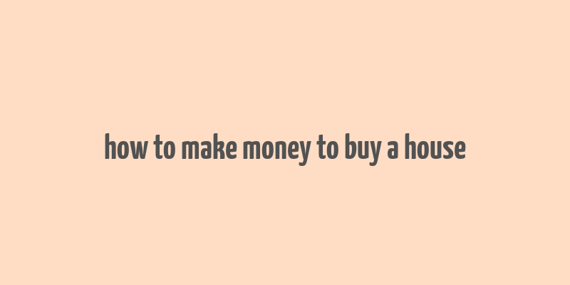 how to make money to buy a house