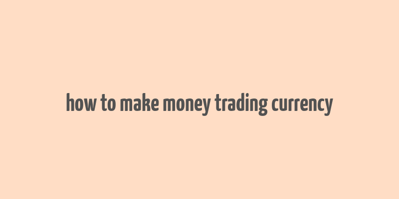 how to make money trading currency