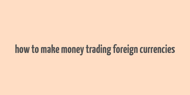 how to make money trading foreign currencies