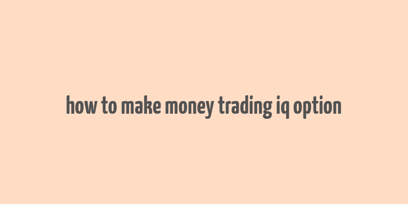 how to make money trading iq option