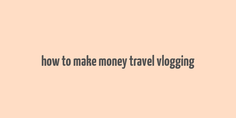 how to make money travel vlogging