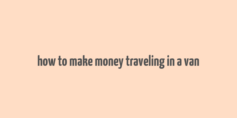 how to make money traveling in a van