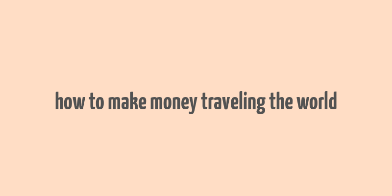 how to make money traveling the world