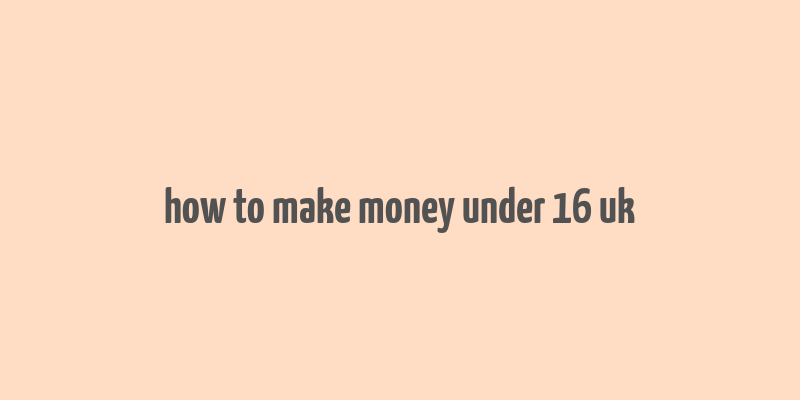 how to make money under 16 uk