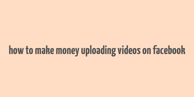 how to make money uploading videos on facebook