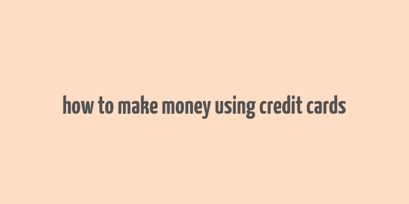 how to make money using credit cards