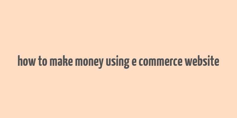 how to make money using e commerce website