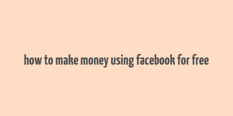 how to make money using facebook for free