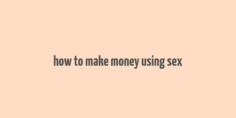 how to make money using sex