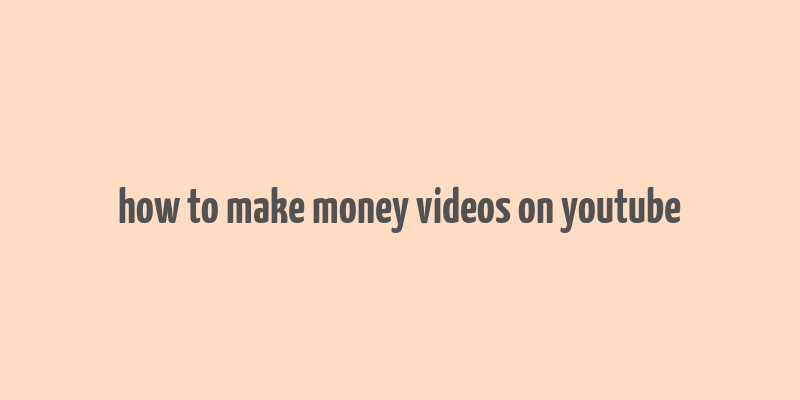 how to make money videos on youtube