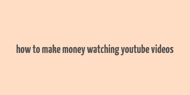 how to make money watching youtube videos