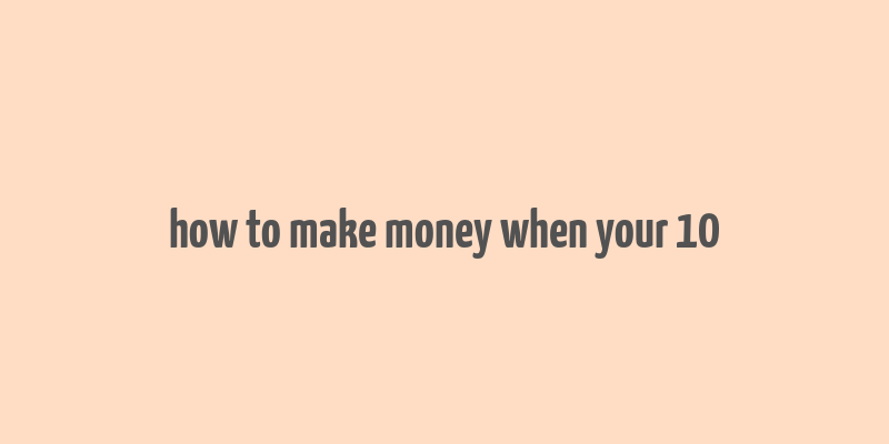 how to make money when your 10