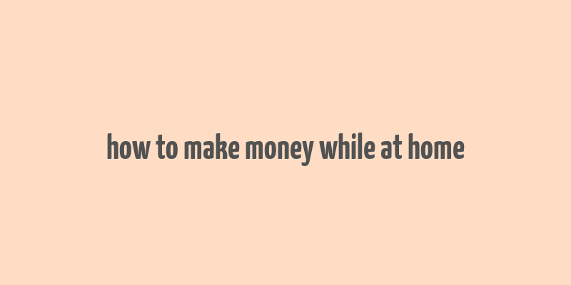 how to make money while at home