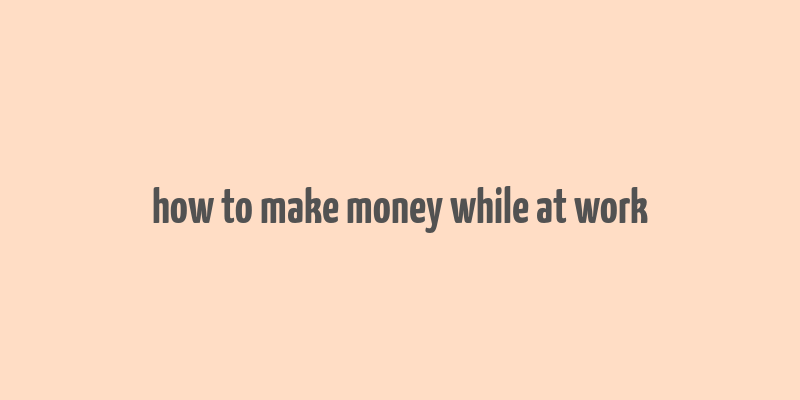 how to make money while at work