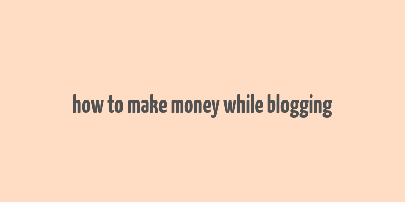 how to make money while blogging