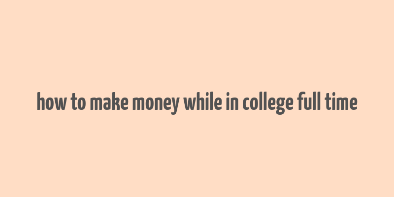 how to make money while in college full time