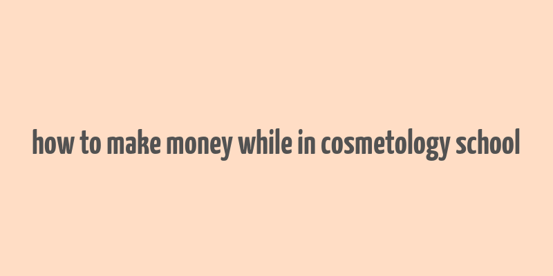 how to make money while in cosmetology school